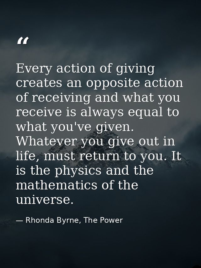 Every action of giving creates an opposite action of receiving and what you receive is always equal to what you've given — Rhonda Byrne, The Power