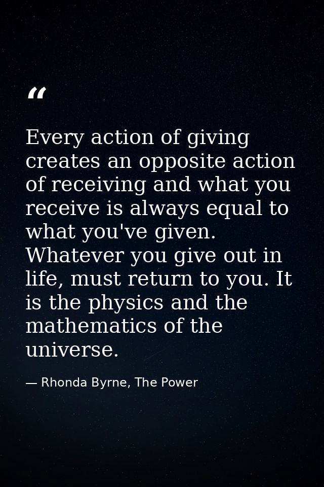 Every action of giving creates an opposite action of receiving and what you receive is always equal to what you've given — Rhonda Byrne, The Power