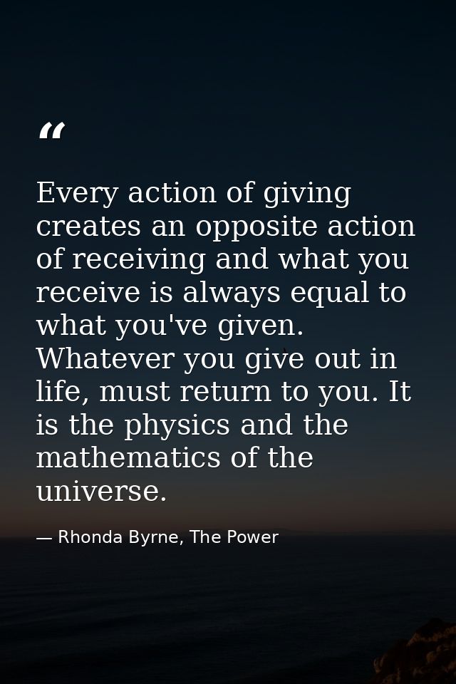 Every action of giving creates an opposite action of receiving and what you receive is always equal to what you've given — Rhonda Byrne, The Power