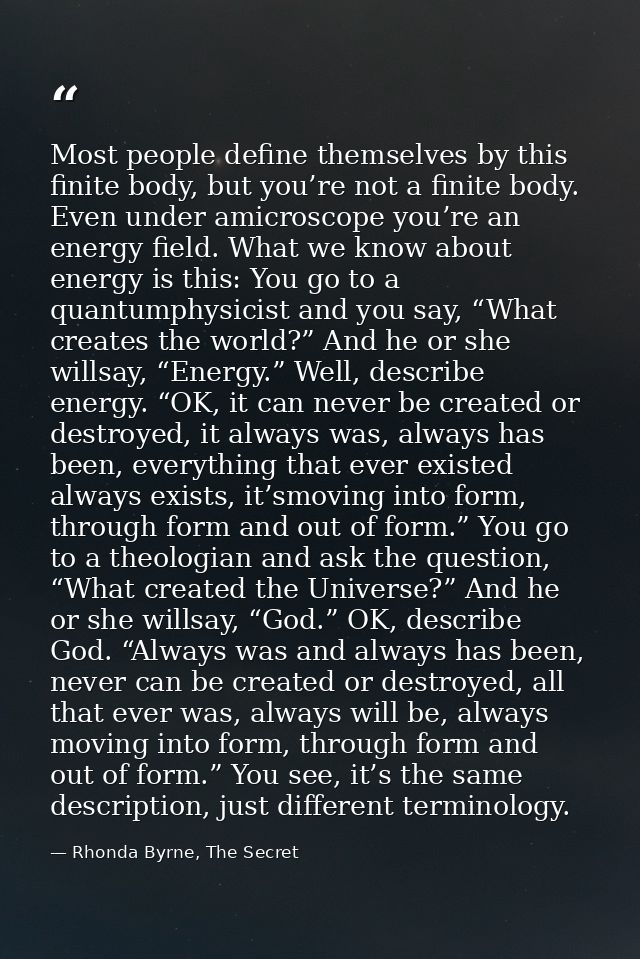 Most people define themselves by this finite body, but you’re not a finite body. Even under amicroscope you’re an energy — Rhonda Byrne, The Secret