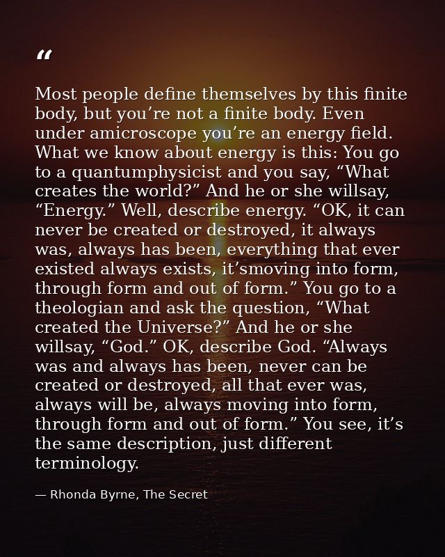 Most people define themselves by this finite body, but you’re not a finite body. Even under amicroscope you’re an energy — Rhonda Byrne, The Secret