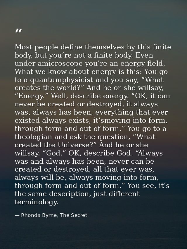 Most people define themselves by this finite body, but you’re not a finite body. Even under amicroscope you’re an energy — Rhonda Byrne, The Secret