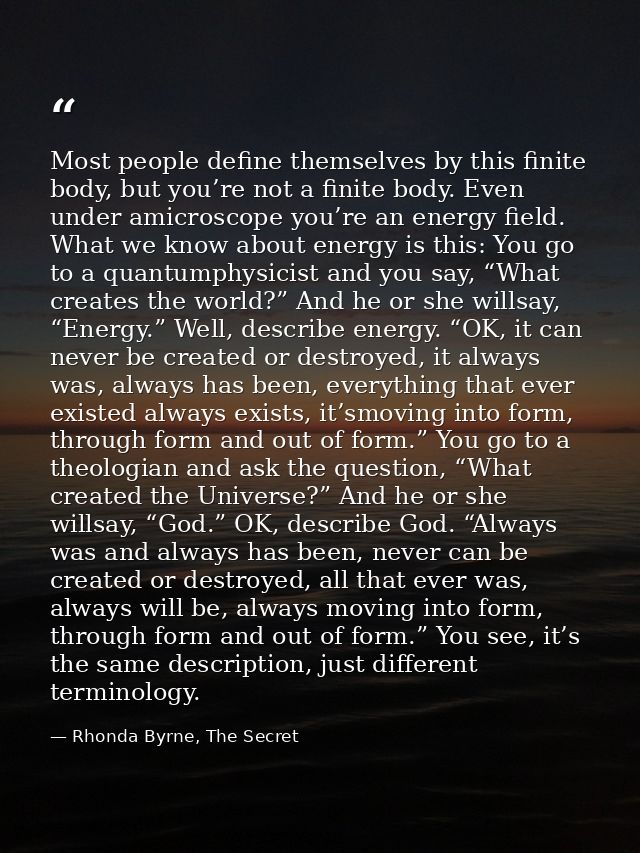 Most people define themselves by this finite body, but you’re not a finite body. Even under amicroscope you’re an energy — Rhonda Byrne, The Secret
