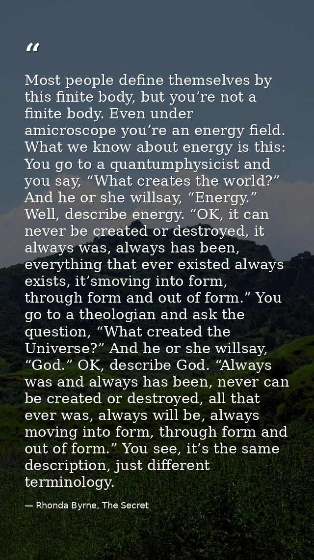 Most people define themselves by this finite body, but you’re not a finite body. Even under amicroscope you’re an energy — Rhonda Byrne, The Secret