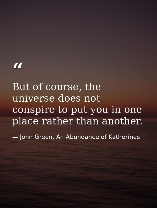 But of course, the universe does not conspire to put you in one place rather than another. — John Green, An Abundance of Katherines