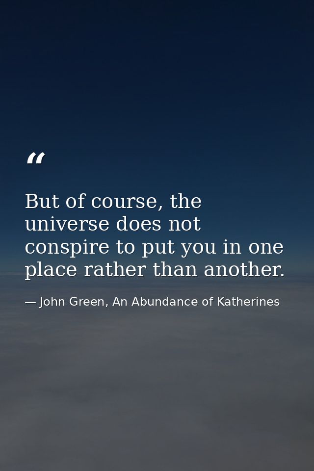 But of course, the universe does not conspire to put you in one place rather than another. — John Green, An Abundance of Katherines