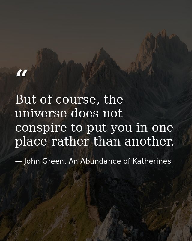 But of course, the universe does not conspire to put you in one place rather than another. — John Green, An Abundance of Katherines