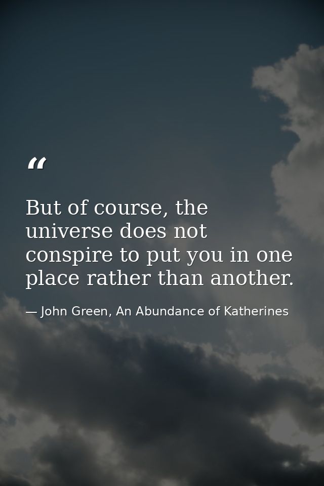 But of course, the universe does not conspire to put you in one place rather than another. — John Green, An Abundance of Katherines