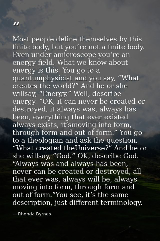 Most people define themselves by this finite body, but you’re not a finite body. Even under amicroscope you’re an energy — Rhonda Byrnes