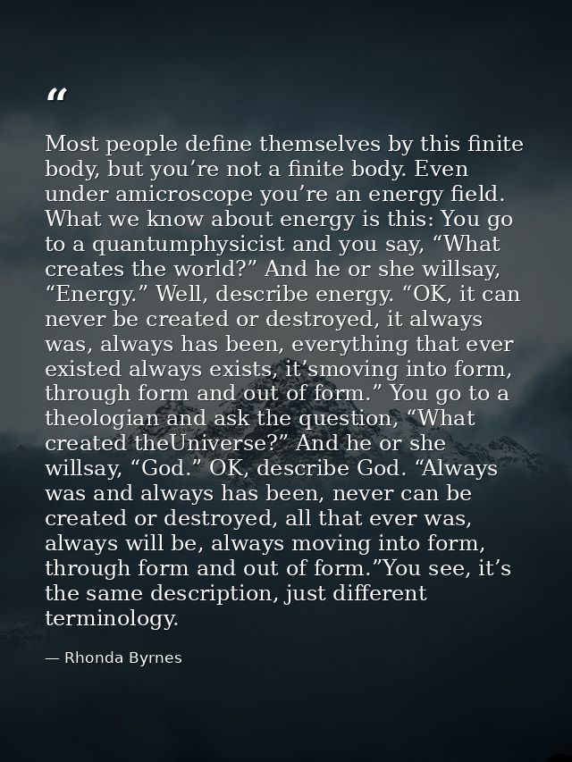 Most people define themselves by this finite body, but you’re not a finite body. Even under amicroscope you’re an energy — Rhonda Byrnes