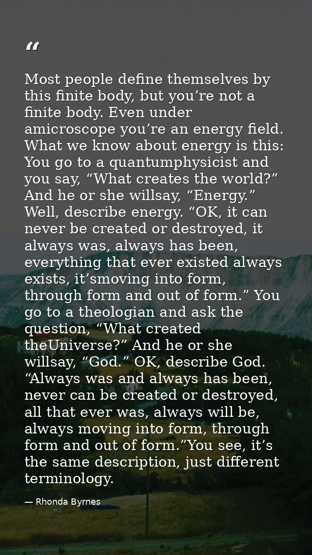 Most people define themselves by this finite body, but you’re not a finite body. Even under amicroscope you’re an energy — Rhonda Byrnes