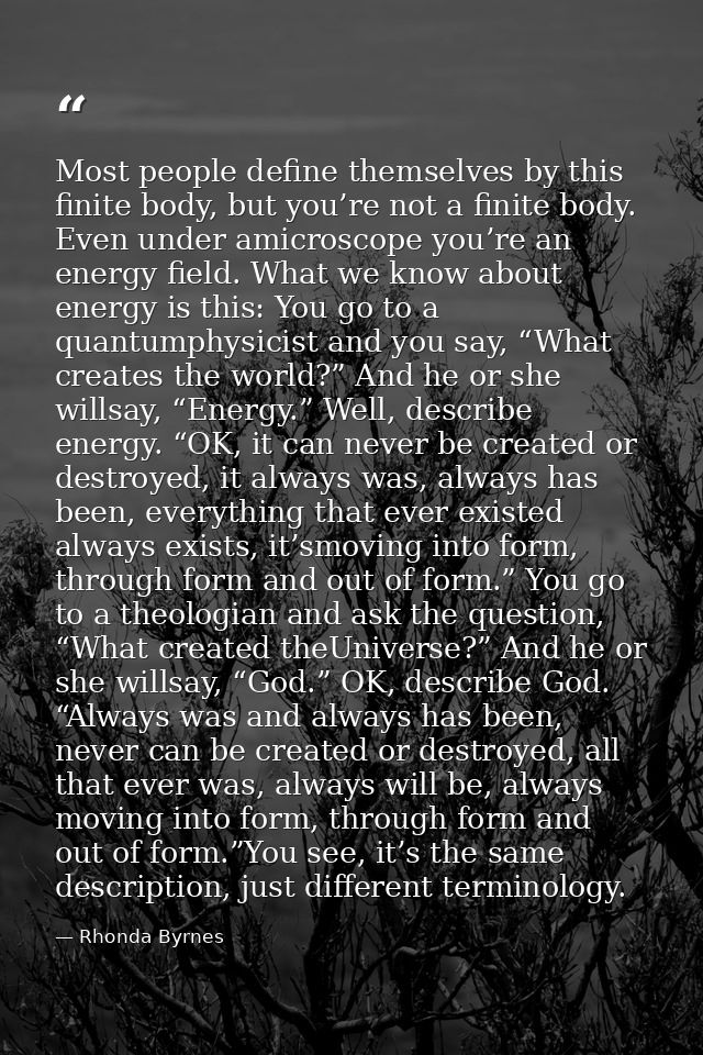 Most people define themselves by this finite body, but you’re not a finite body. Even under amicroscope you’re an energy — Rhonda Byrnes