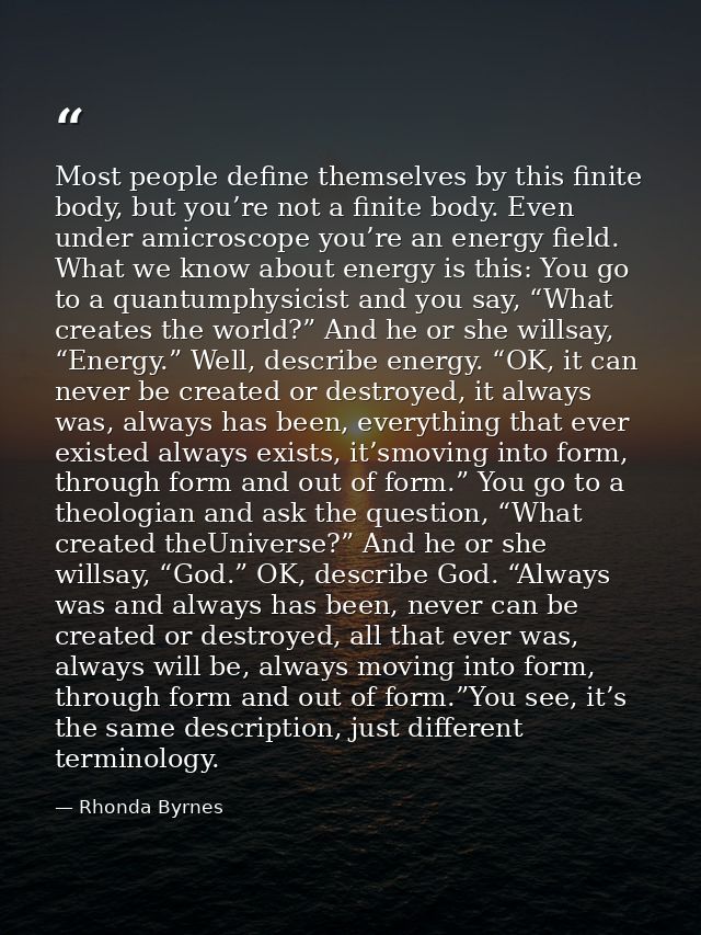 Most people define themselves by this finite body, but you’re not a finite body. Even under amicroscope you’re an energy — Rhonda Byrnes
