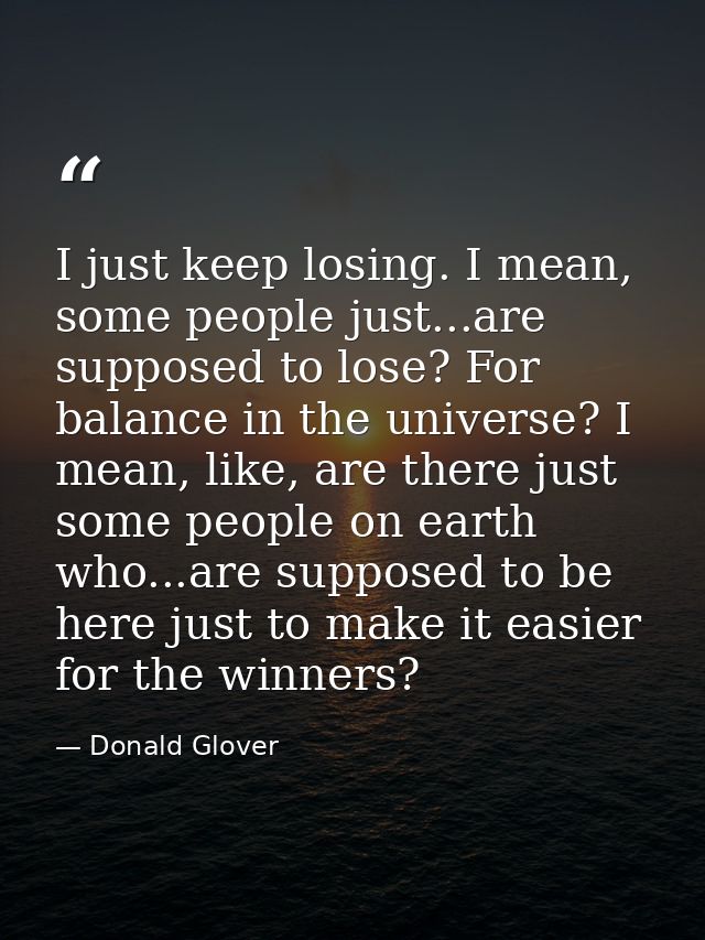 I just keep losing. I mean, some people just...are supposed to lose? For balance in the universe? I mean, like, are ther — Donald Glover