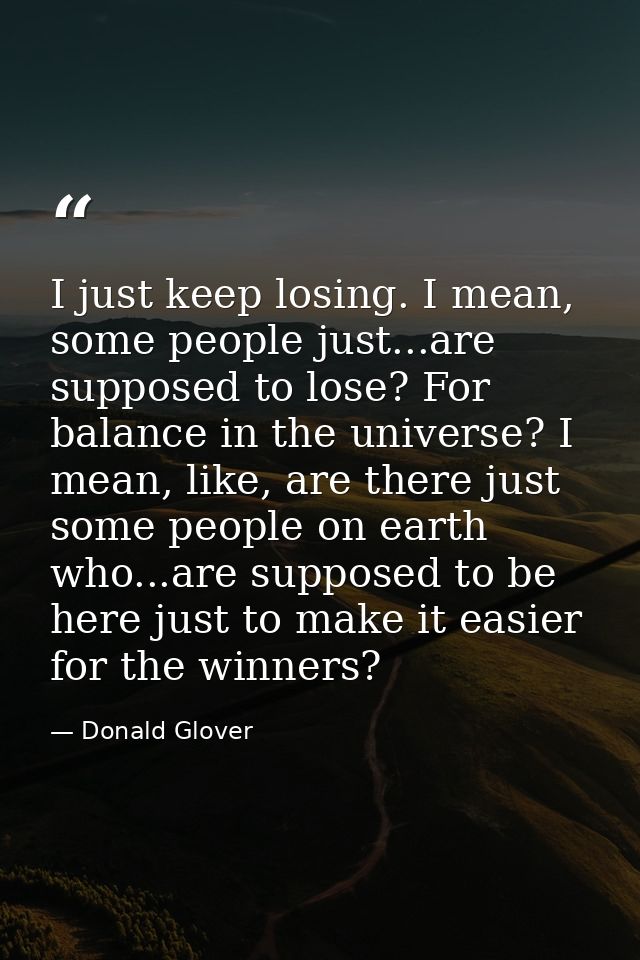 I just keep losing. I mean, some people just...are supposed to lose? For balance in the universe? I mean, like, are ther — Donald Glover