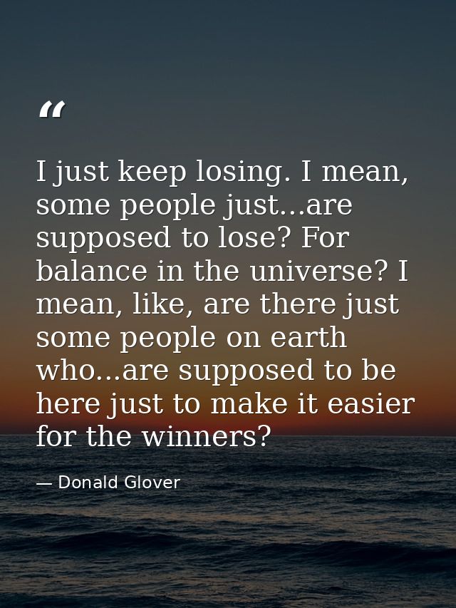 I just keep losing. I mean, some people just...are supposed to lose? For balance in the universe? I mean, like, are ther — Donald Glover