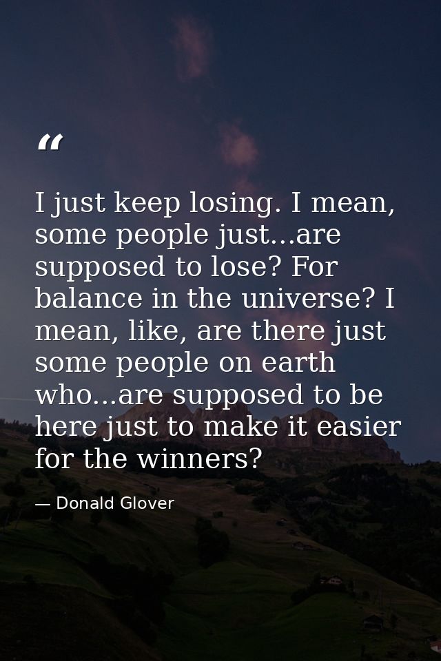 I just keep losing. I mean, some people just...are supposed to lose? For balance in the universe? I mean, like, are ther — Donald Glover