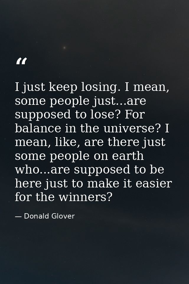 I just keep losing. I mean, some people just...are supposed to lose? For balance in the universe? I mean, like, are ther — Donald Glover