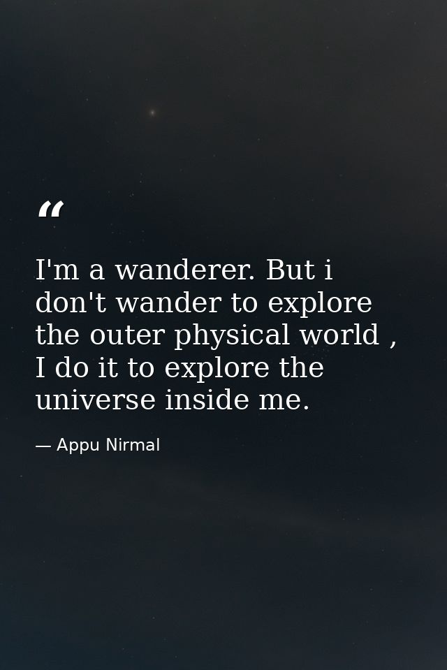 I'm a wanderer. But i don't wander to explore the outer physical world , I do it to explore the universe inside me. — Appu Nirmal