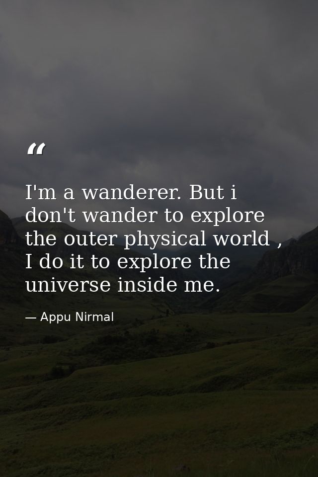 I'm a wanderer. But i don't wander to explore the outer physical world , I do it to explore the universe inside me. — Appu Nirmal