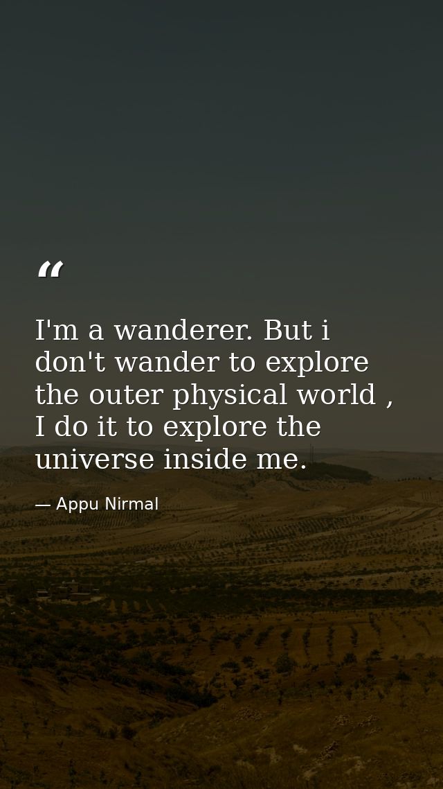 I'm a wanderer. But i don't wander to explore the outer physical world , I do it to explore the universe inside me. — Appu Nirmal