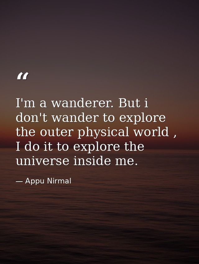 I'm a wanderer. But i don't wander to explore the outer physical world , I do it to explore the universe inside me. — Appu Nirmal