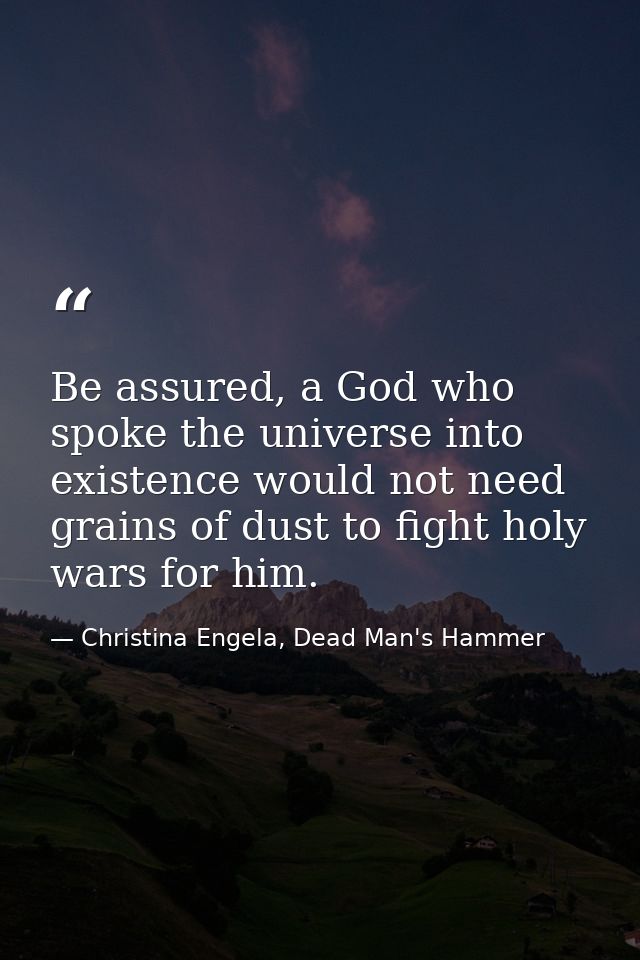 Be assured, a God who spoke the universe into existence would not need grains of dust to fight holy wars for him. — Christina Engela, Dead Man's Hammer