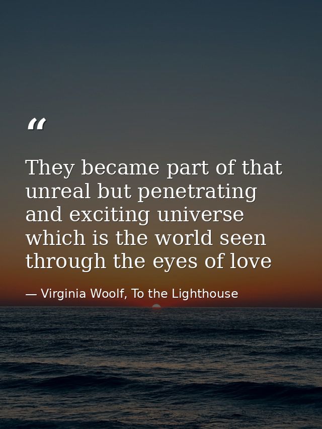 They became part of that unreal but penetrating and exciting universe which is the world seen through the eyes of love — Virginia Woolf, To the Lighthouse