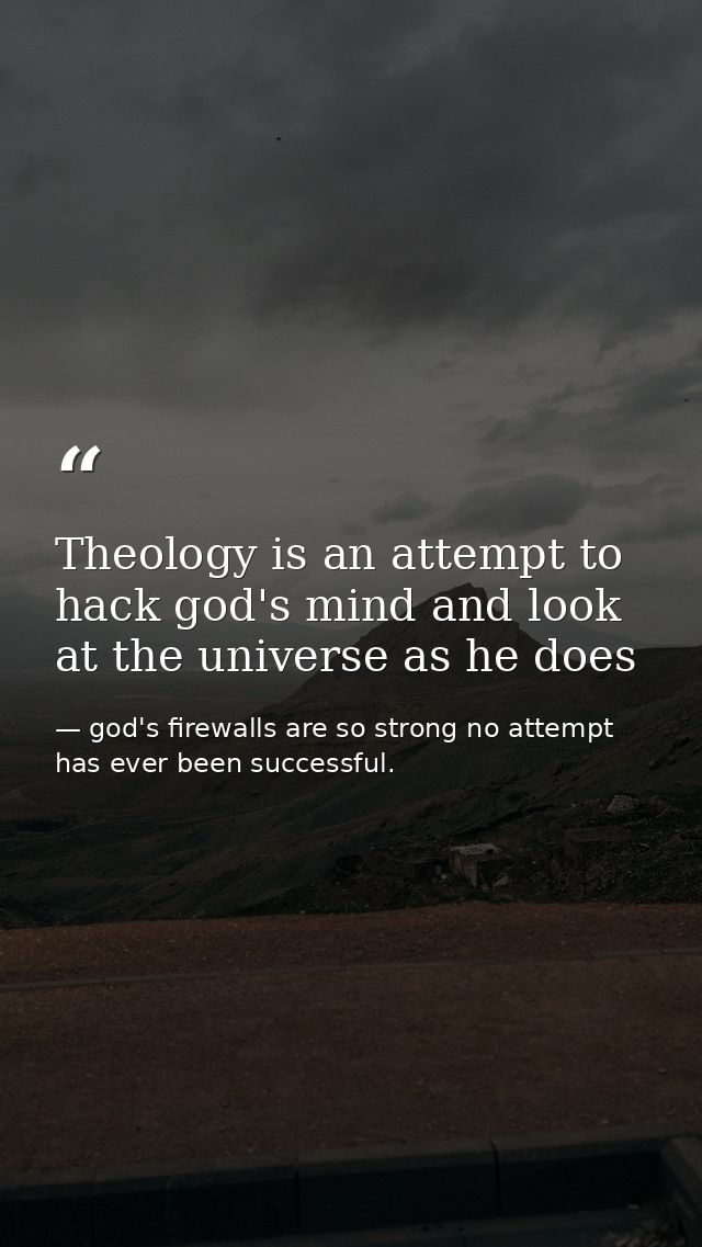 Theology is an attempt to hack god's mind and look at the universe as he does — god's firewalls are so strong no attempt has ever been successful.