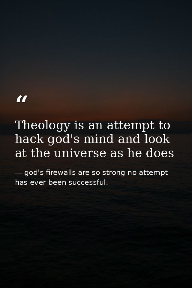Theology is an attempt to hack god's mind and look at the universe as he does — god's firewalls are so strong no attempt has ever been successful.