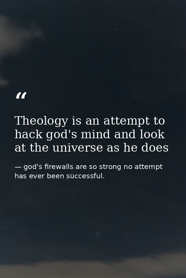 Theology is an attempt to hack god's mind and look at the universe as he does — god's firewalls are so strong no attempt has ever been successful.