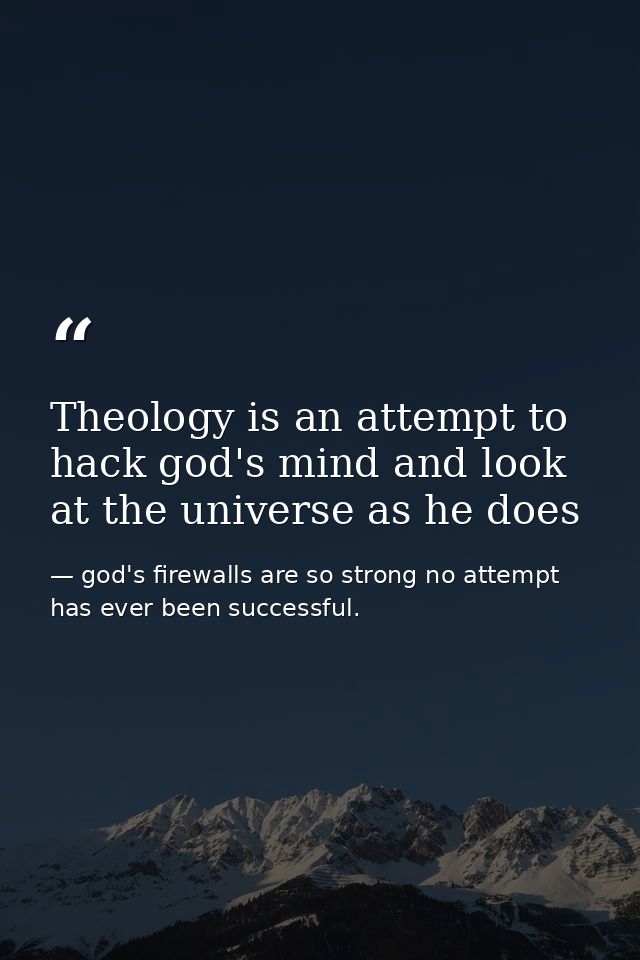 Theology is an attempt to hack god's mind and look at the universe as he does — god's firewalls are so strong no attempt has ever been successful.