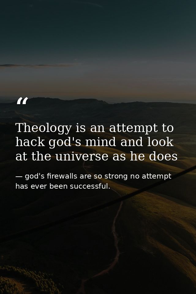Theology is an attempt to hack god's mind and look at the universe as he does — god's firewalls are so strong no attempt has ever been successful.