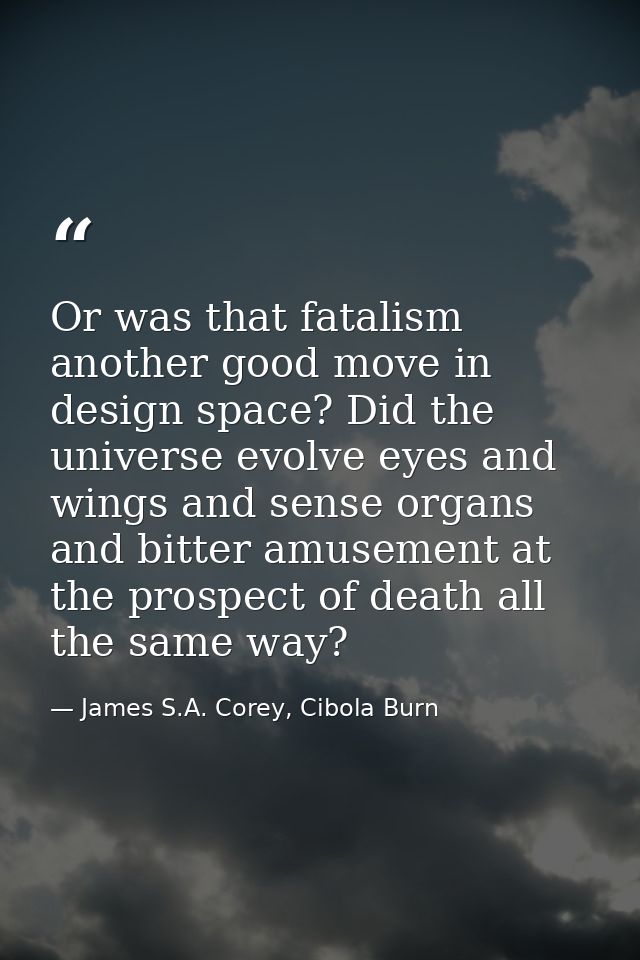 Or was that fatalism another good move in design space? Did the universe evolve eyes and wings and sense organs and bitt — James S.A. Corey, Cibola Burn
