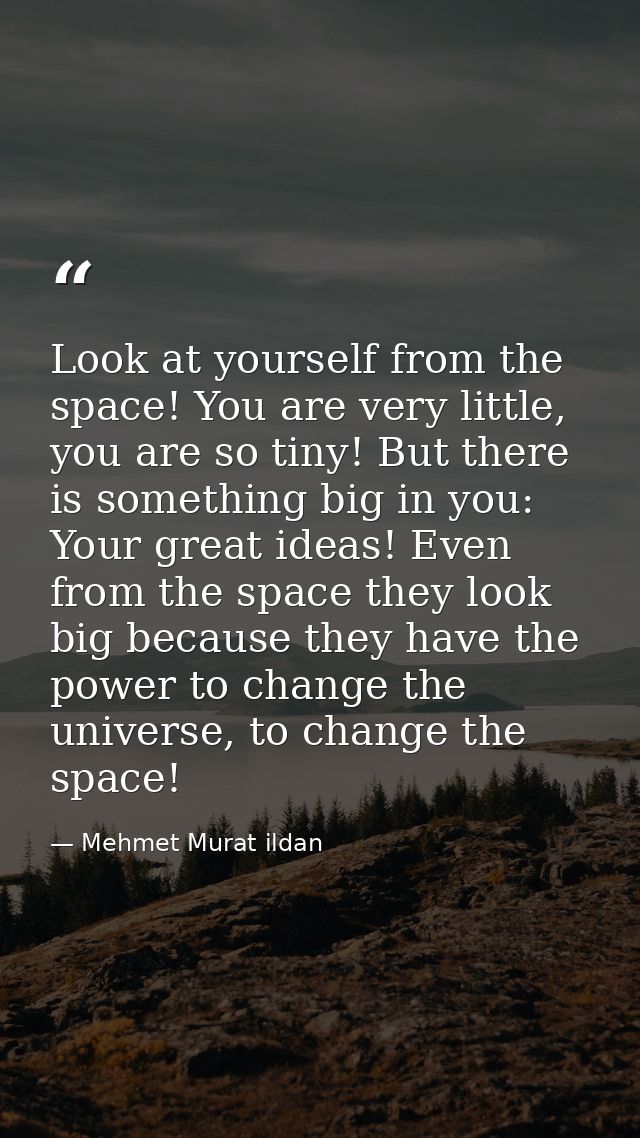 Look at yourself from the space! You are very little, you are so tiny! But there is something big in you: Your great ide — Mehmet Murat ildan