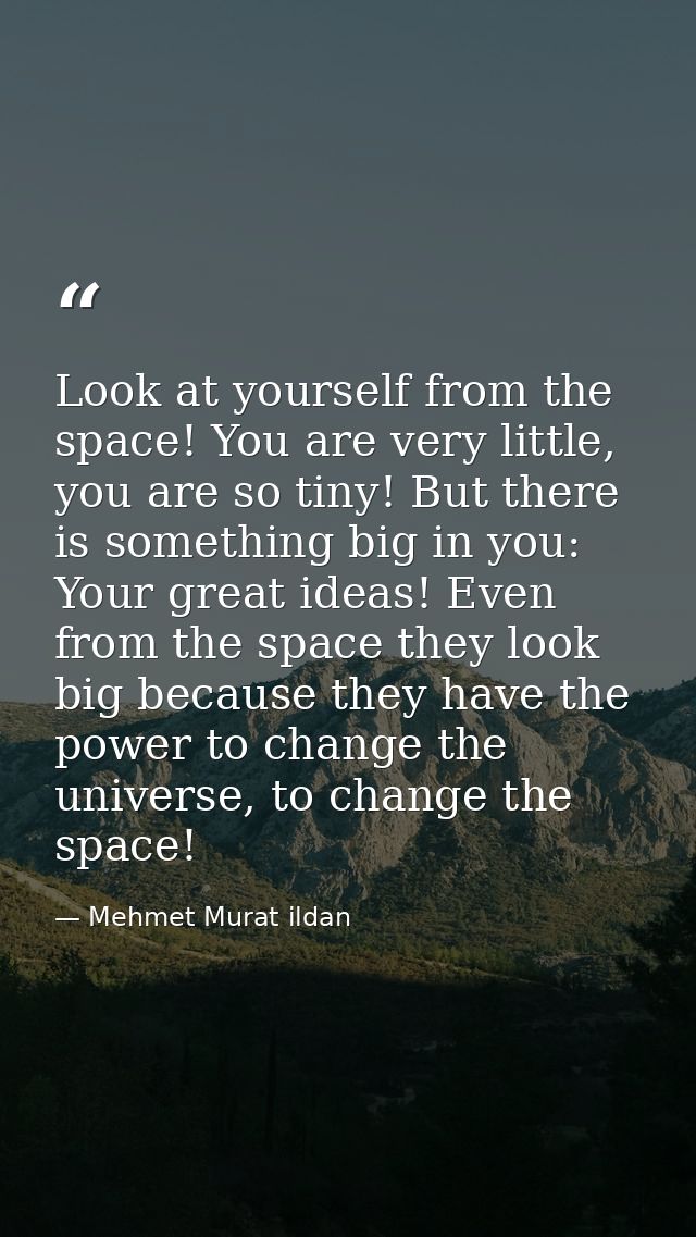 Look at yourself from the space! You are very little, you are so tiny! But there is something big in you: Your great ide — Mehmet Murat ildan