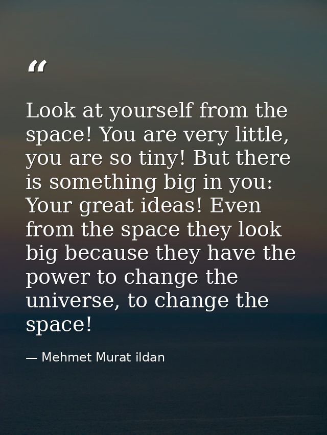 Look at yourself from the space! You are very little, you are so tiny! But there is something big in you: Your great ide — Mehmet Murat ildan