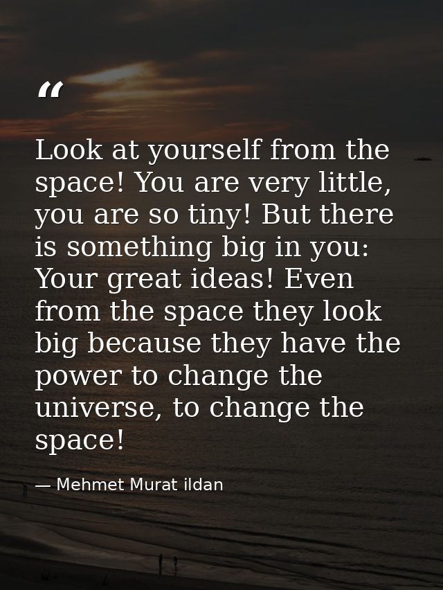 Look at yourself from the space! You are very little, you are so tiny! But there is something big in you: Your great ide — Mehmet Murat ildan