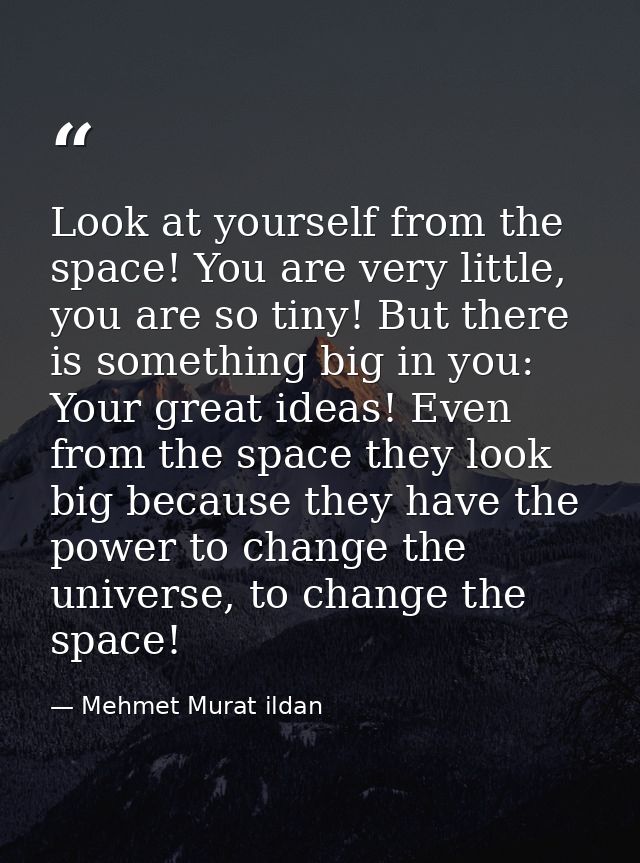Look at yourself from the space! You are very little, you are so tiny! But there is something big in you: Your great ide — Mehmet Murat ildan