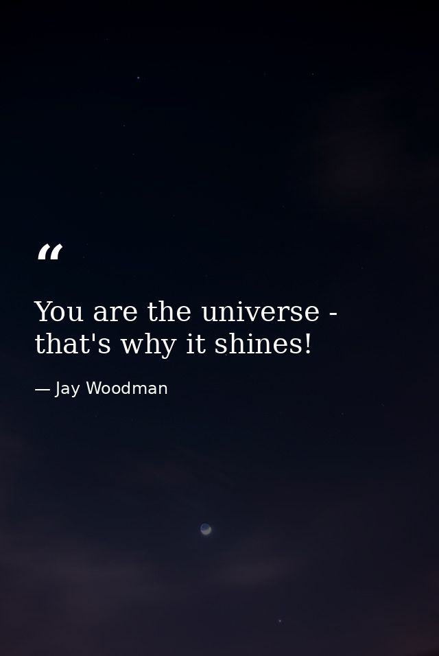 You are the universe - that's why it shines! — Jay Woodman