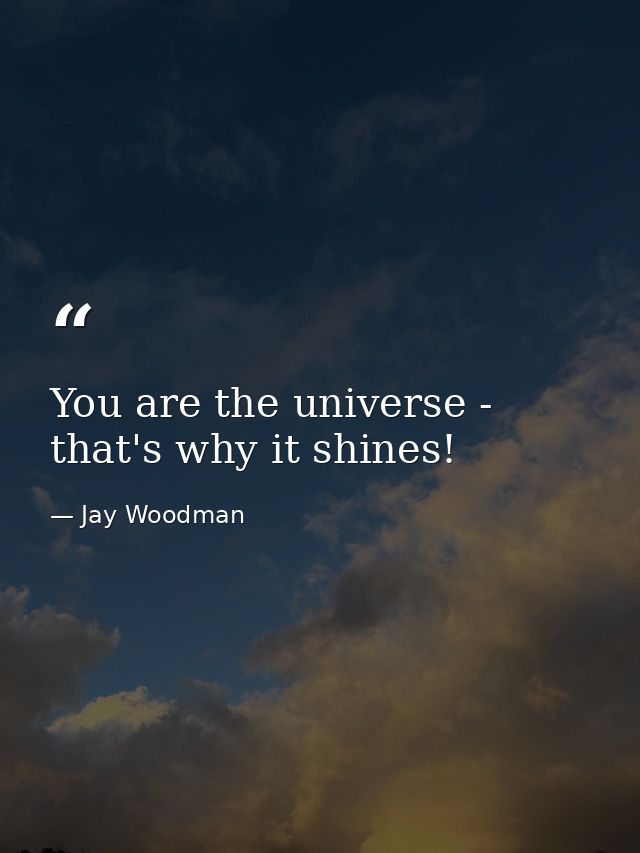 You are the universe - that's why it shines! — Jay Woodman