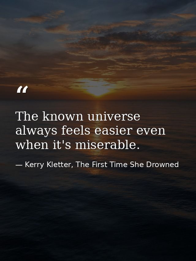 The known universe always feels easier even when it's miserable. — Kerry Kletter, The First Time She Drowned