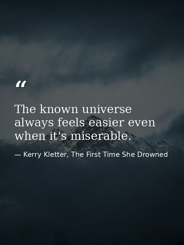 The known universe always feels easier even when it's miserable. — Kerry Kletter, The First Time She Drowned