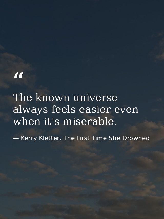 The known universe always feels easier even when it's miserable. — Kerry Kletter, The First Time She Drowned