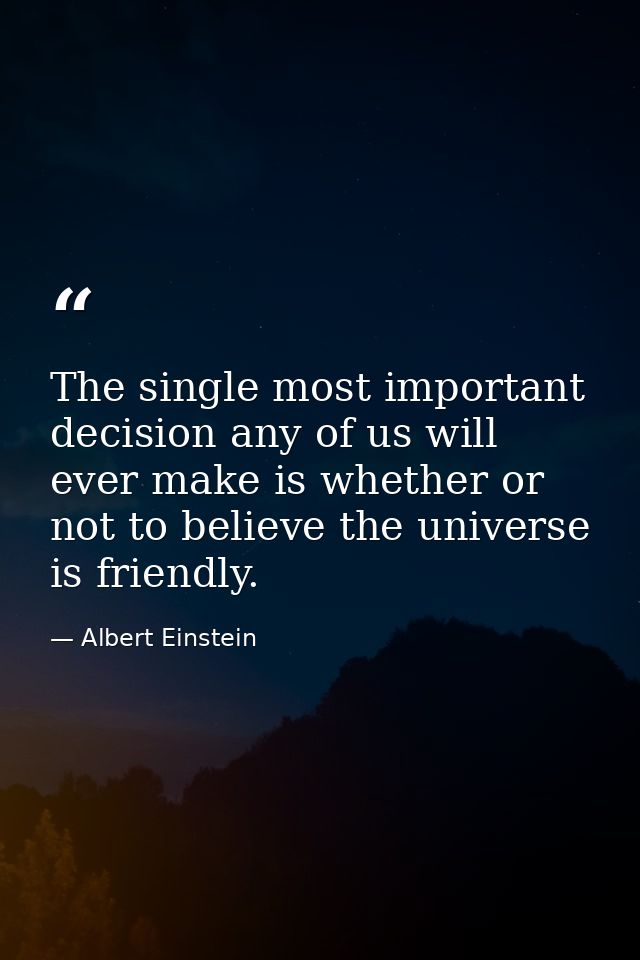 The single most important decision any of us will ever make is whether or not to believe the universe is friendly. — Albert Einstein
