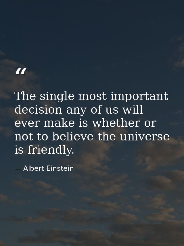 The single most important decision any of us will ever make is whether or not to believe the universe is friendly. — Albert Einstein