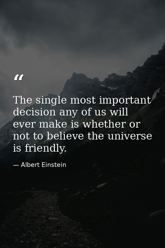 The single most important decision any of us will ever make is whether or not to believe the universe is friendly. — Albert Einstein