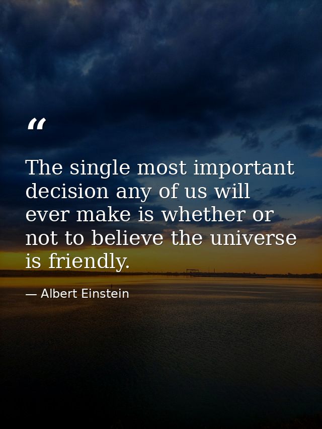 The single most important decision any of us will ever make is whether or not to believe the universe is friendly. — Albert Einstein