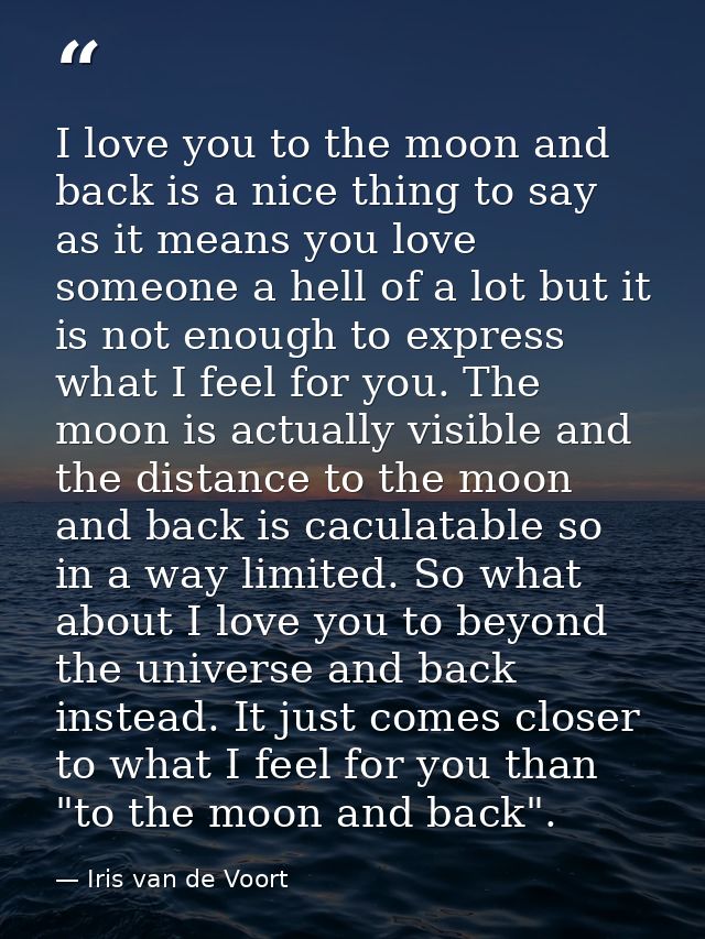 I love you to the moon and back is a nice thing to say as it means you love someone a hell of a lot but it is not enough — Iris van de Voort