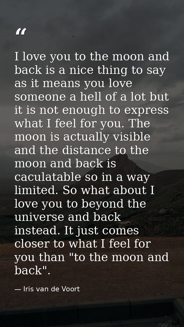I love you to the moon and back is a nice thing to say as it means you love someone a hell of a lot but it is not enough — Iris van de Voort